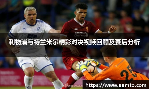 利物浦与特兰米尔精彩对决视频回顾及赛后分析