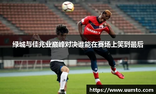 绿城与佳兆业巅峰对决谁能在赛场上笑到最后