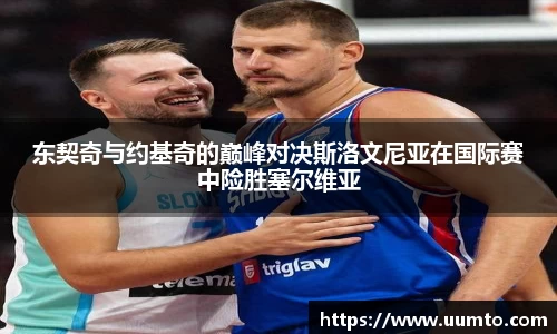 东契奇与约基奇的巅峰对决斯洛文尼亚在国际赛中险胜塞尔维亚