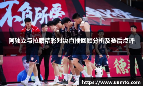 易游阿独立与拉腊精彩对决直播回顾分析及赛后点评