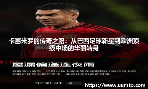 易游卡塞米罗的传奇之路：从巴西足球新星到欧洲顶级中场的华丽转身