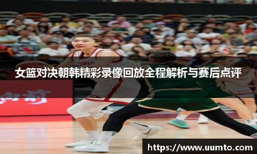 易游女篮对决朝韩精彩录像回放全程解析与赛后点评