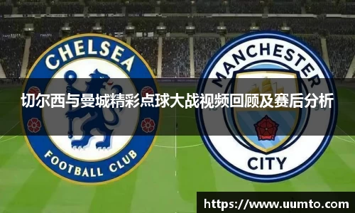 切尔西与曼城精彩点球大战视频回顾及赛后分析